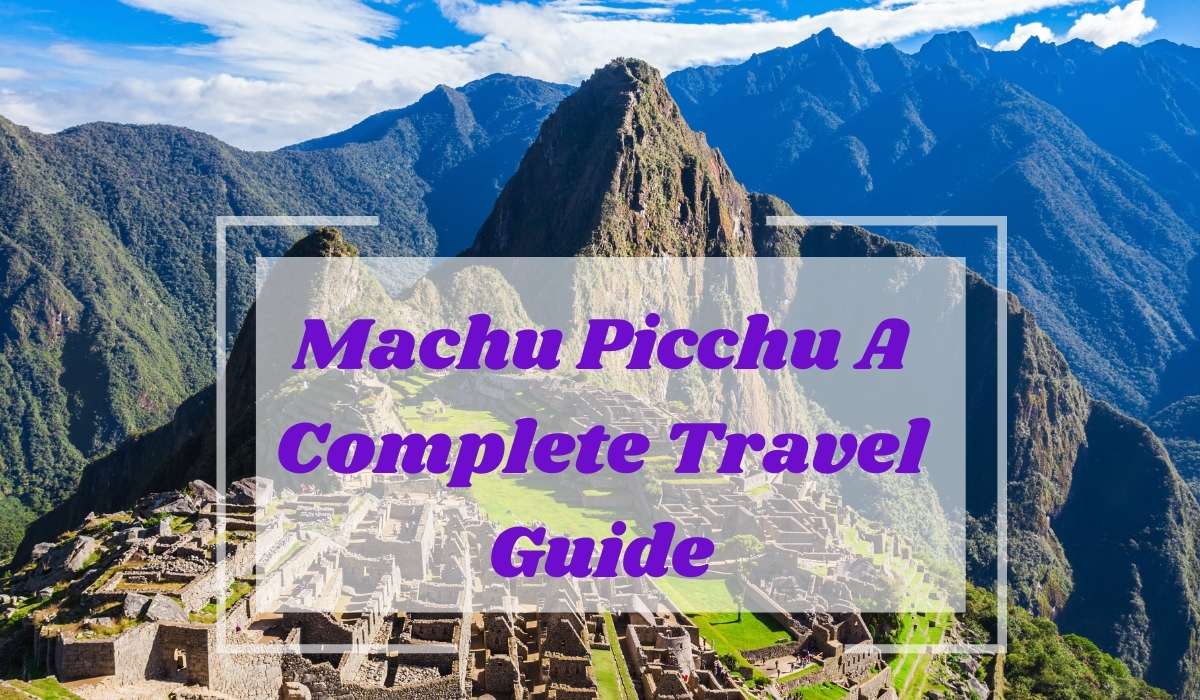 Machu Picchu A Complete Travel Guide